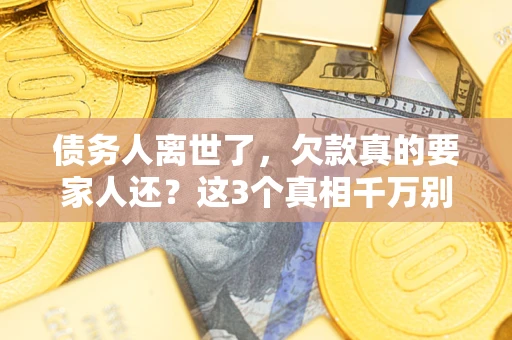 武汉债务人离世了，欠款真的要家人还？这3个真相千万别弄错