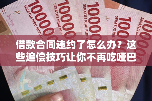 武汉借款合同违约了怎么办？这些追偿技巧让你不再吃哑巴亏